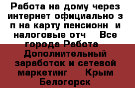 Работа на дому,через интернет,официально,з/п на карту,пенсионн. и налоговые отч. - Все города Работа » Дополнительный заработок и сетевой маркетинг   . Крым,Белогорск